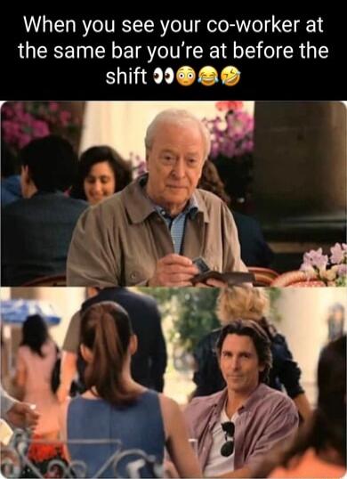 When you see your co worker at the same bar youre at before the HELL T