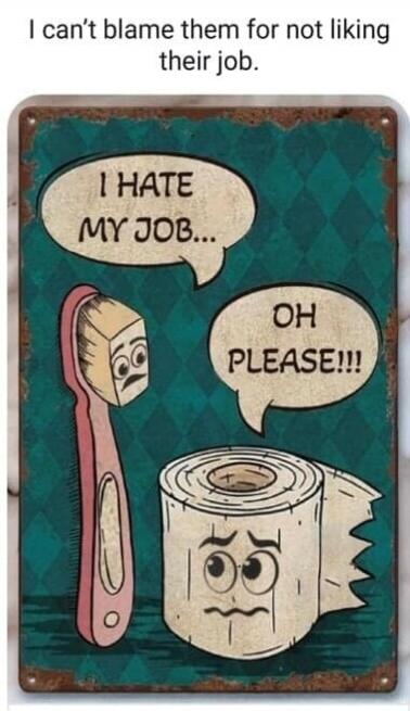 I can't blame them for not liking their job. I HATE MY JOB... OH PLEASE!!!