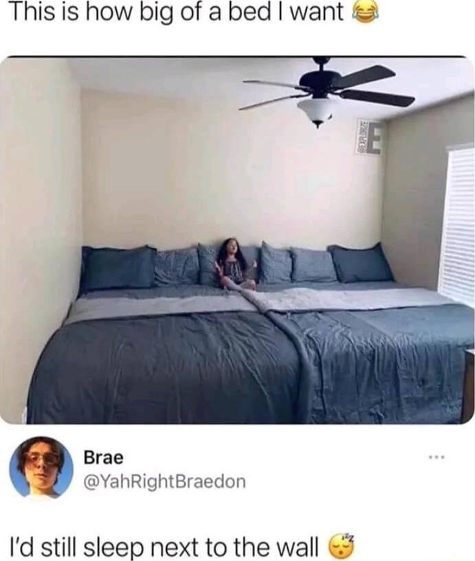 This is how big of a bed want v Brae YahRightBraedon Id still sleep next to the wall
