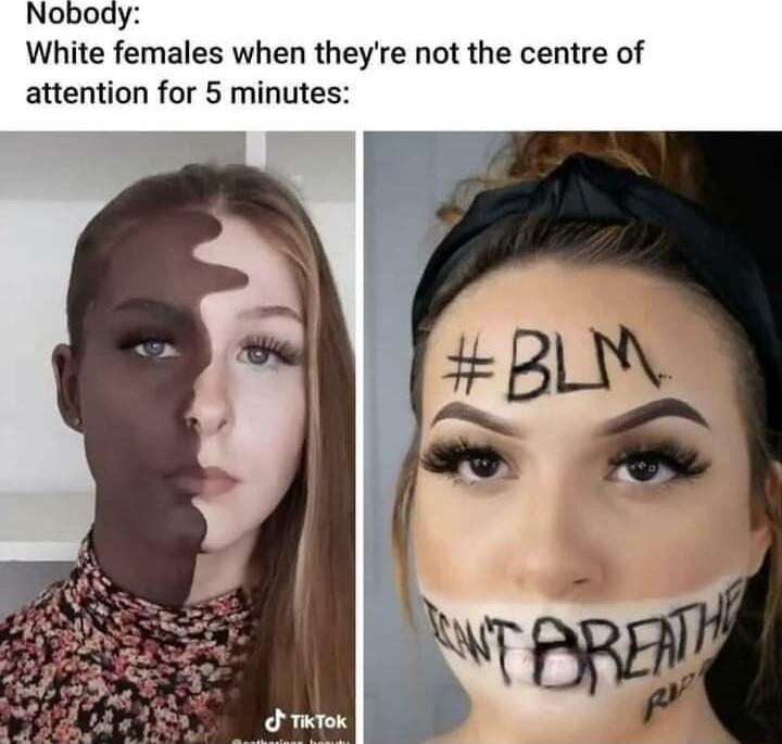 Nobody White females when theyre not the centre of attention for 5 minutes