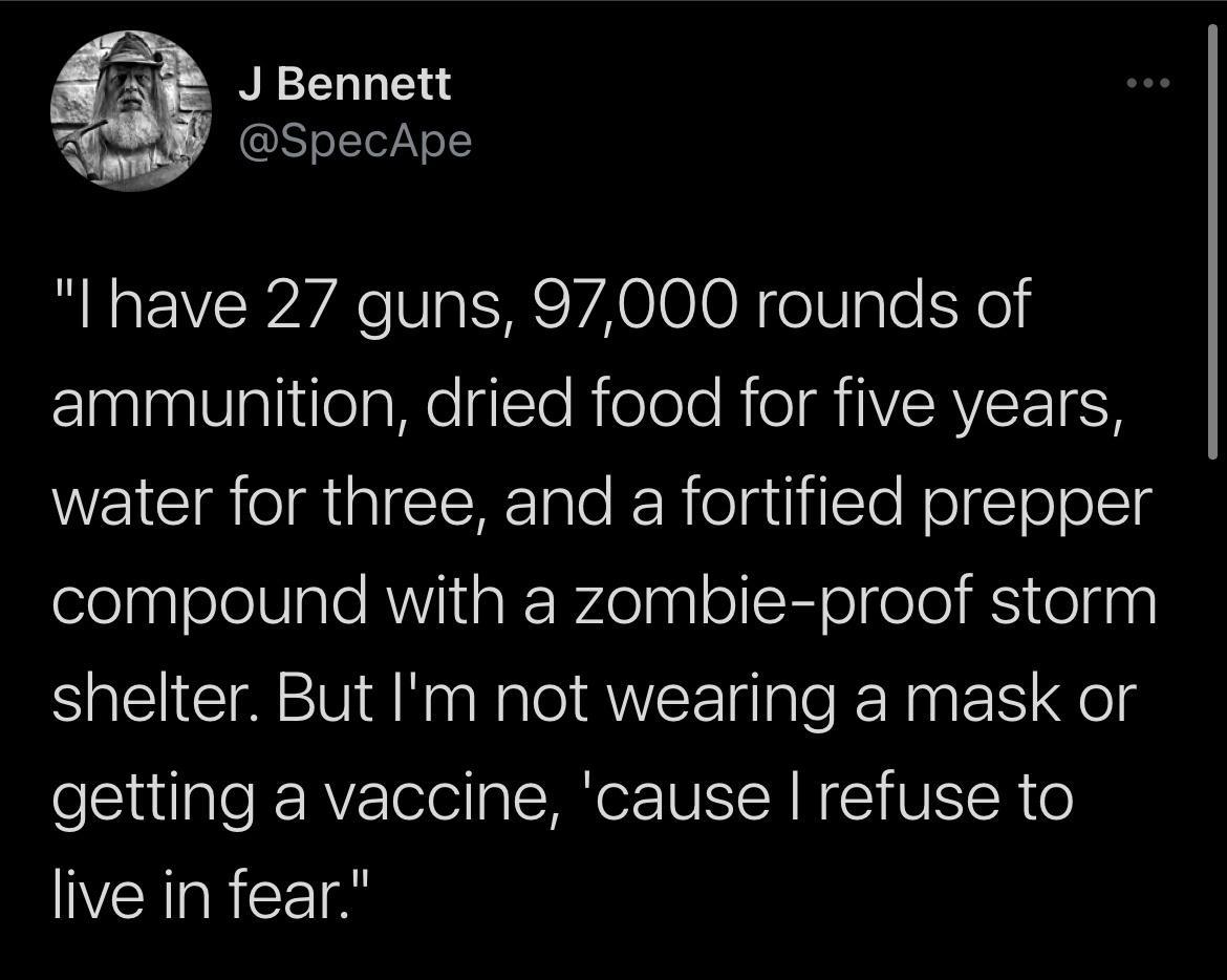 J Bennett LN SpecApe I have 27 guns 97000 rounds of clanlaalVglitleaMelgsTe Riolele ROIMINVIERVEEIEH water for three and a fortified prepper compound with a zombie proof storm shelter But Im not wearing a mask or getting a vaccine cause refuse to live in fear