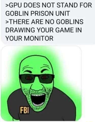 GPU DOES NOT STAND FOR GOBLIN PRISON UNIT THERE ARE NO GOBLINS DRAWING YOUR GAME IN YOUR MONITOR