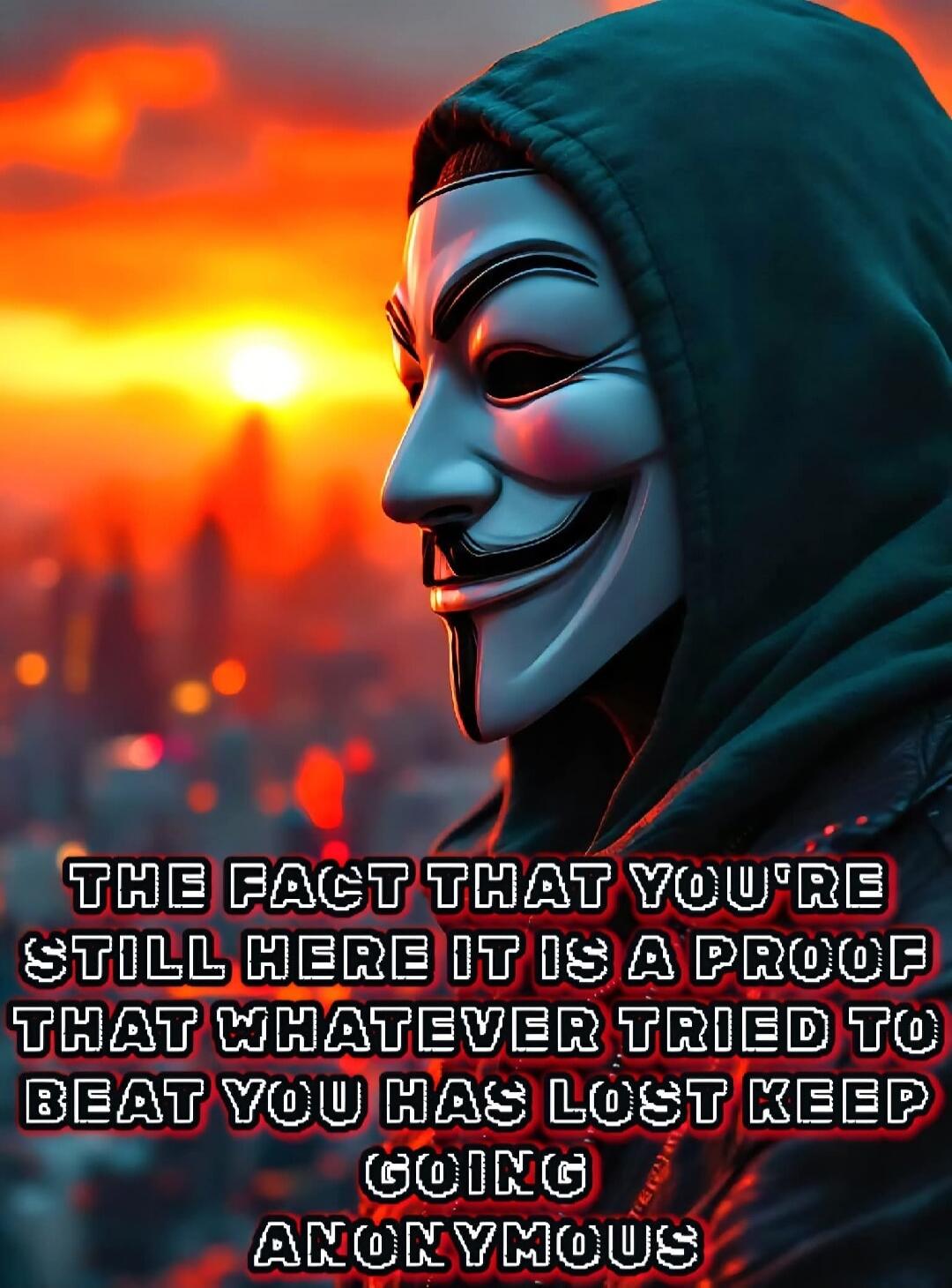 THE FACT THAT YOU'RE STILL HERE IT IS A PROOF THAT WHATEVER TRIED TO BEAT YOU HAS LOST KEEP GOING ANONYMOUS