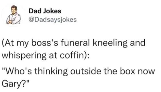 Dad Jokes Dadsaysjokes At my bosss funeral kneeling and whispering at coffin Whos thinking outside the box now Gary