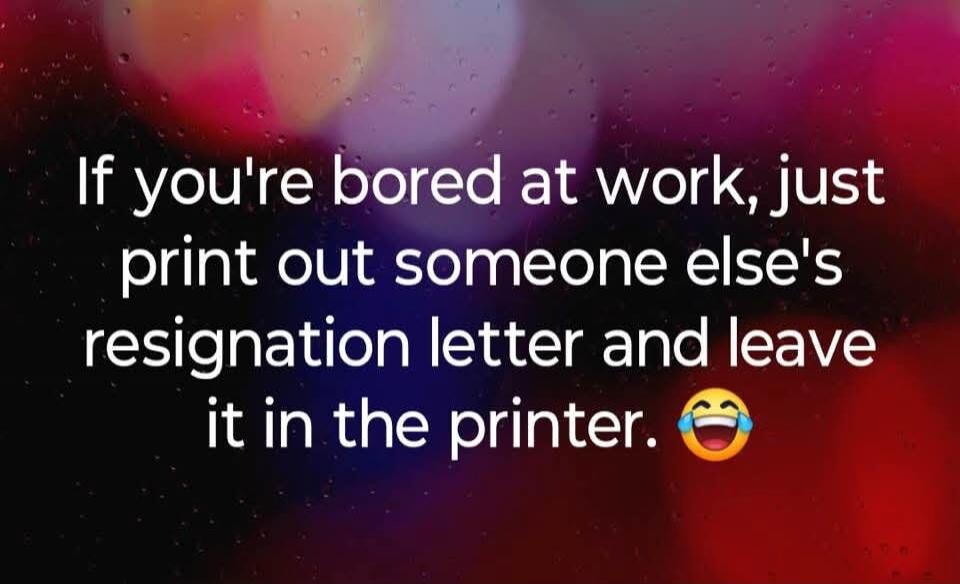 If you're bored at work, just print out someone else's resignation letter and leave it in the printer. 😂