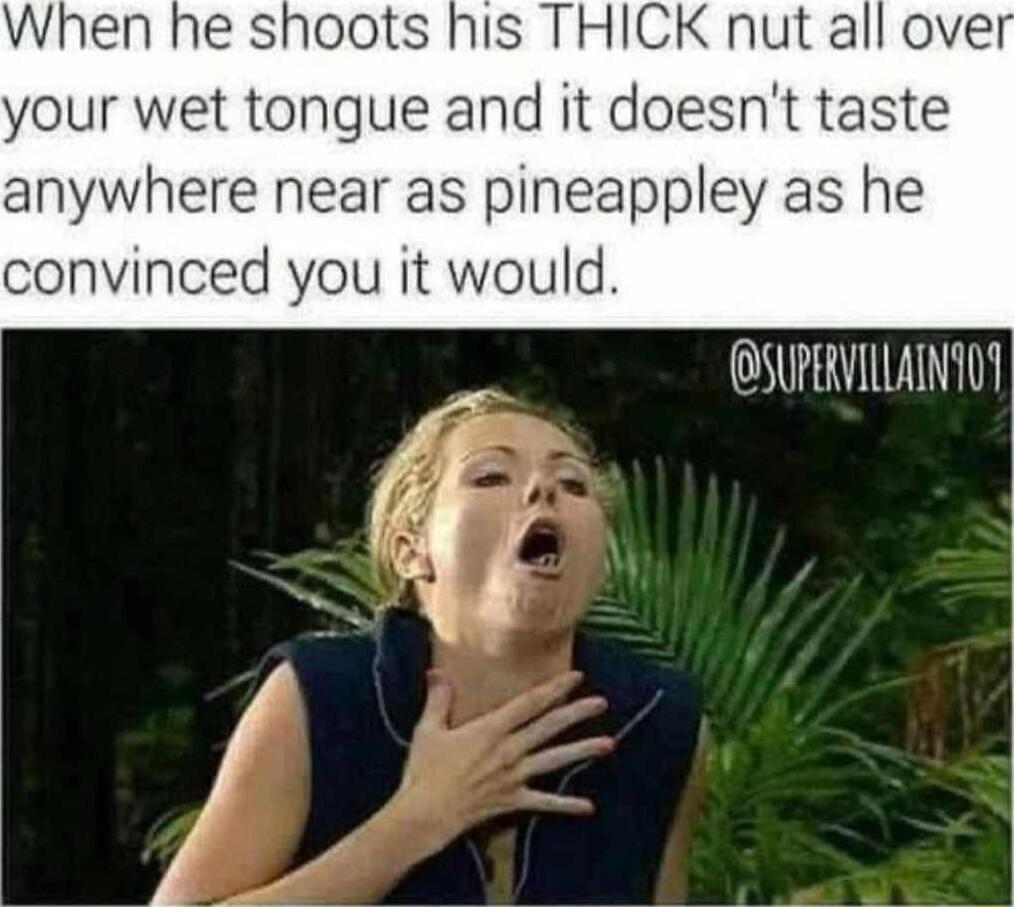 When he shoots his THICK nut all over your wet tongue and it doesnt taste anywhere near as pineappley as he convinced you it would SUPERVILLAINTOS