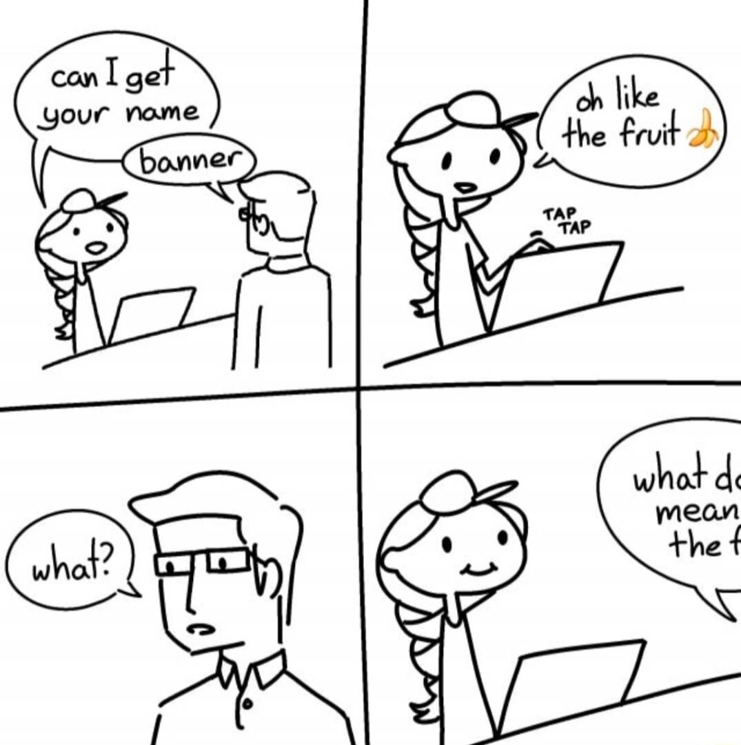 can I get your name banner
oh like the fruit
what?
what do mean the the