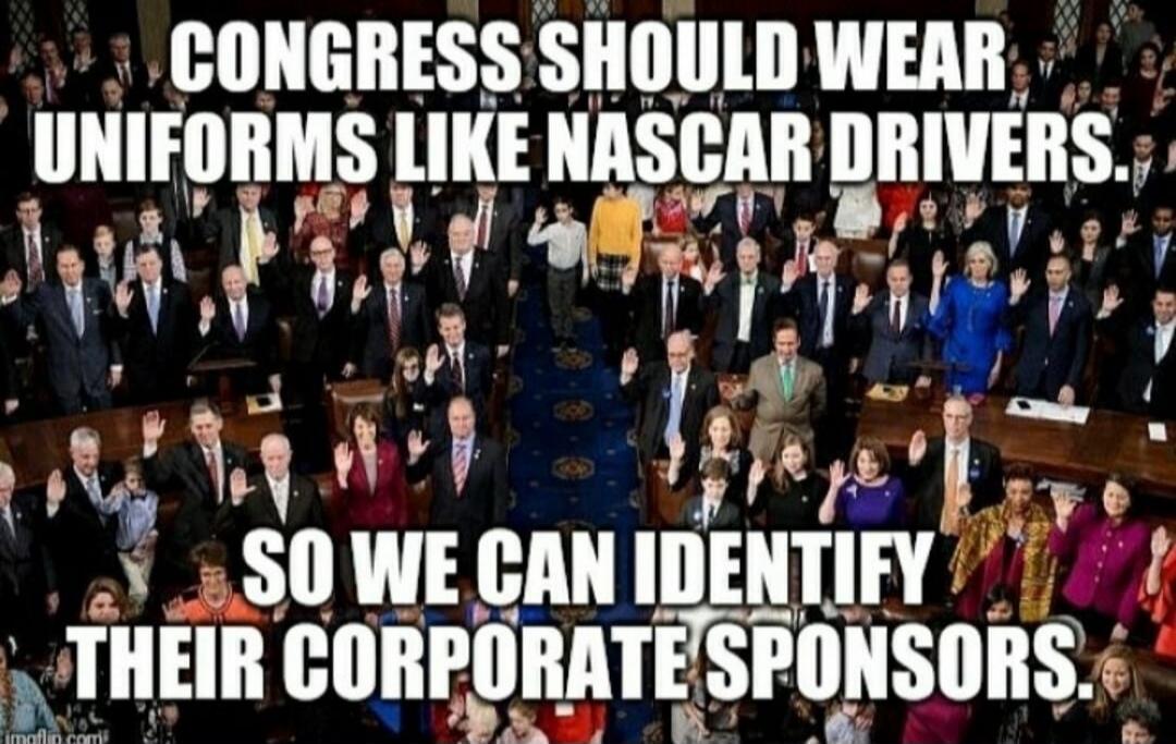 CONGRESS SHOULD WEAR UNIFORMS LIKE NASCAR DRIVERS. SO WE CAN IDENTIFY THEIR CORPORATE SPONSORS.