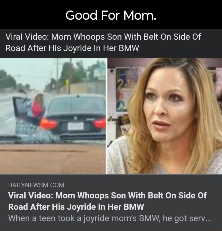 Good For Mom Viral Video Mom Whoops Son With Belt On Side Of Road After His Joyride In Her BMW DAILYNEWSMCOM Viral Video Mom Whoops Son With Belt On Side Of Road After His Joyride In Her BMW When a teen took a joyride moms BMW he got serv