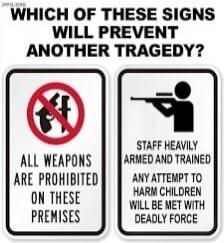 WHICH OF THESE SIGNS WILL PREVENT ANOTHER TRAGEDY? ALL WEAPONS ARE PROHIBITED ON THESE PREMISES STAFF HEAVILY ARMED AND TRAINED ANY ATTEMPT TO HARM CHILDREN WILL BE MET WITH DEADLY FORCE