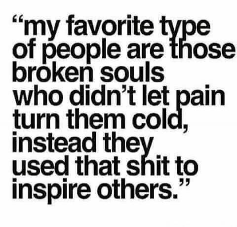 “my favorite type of people are those broken souls who didn’t let pain turn them cold, instead they used that shit to inspire others.”