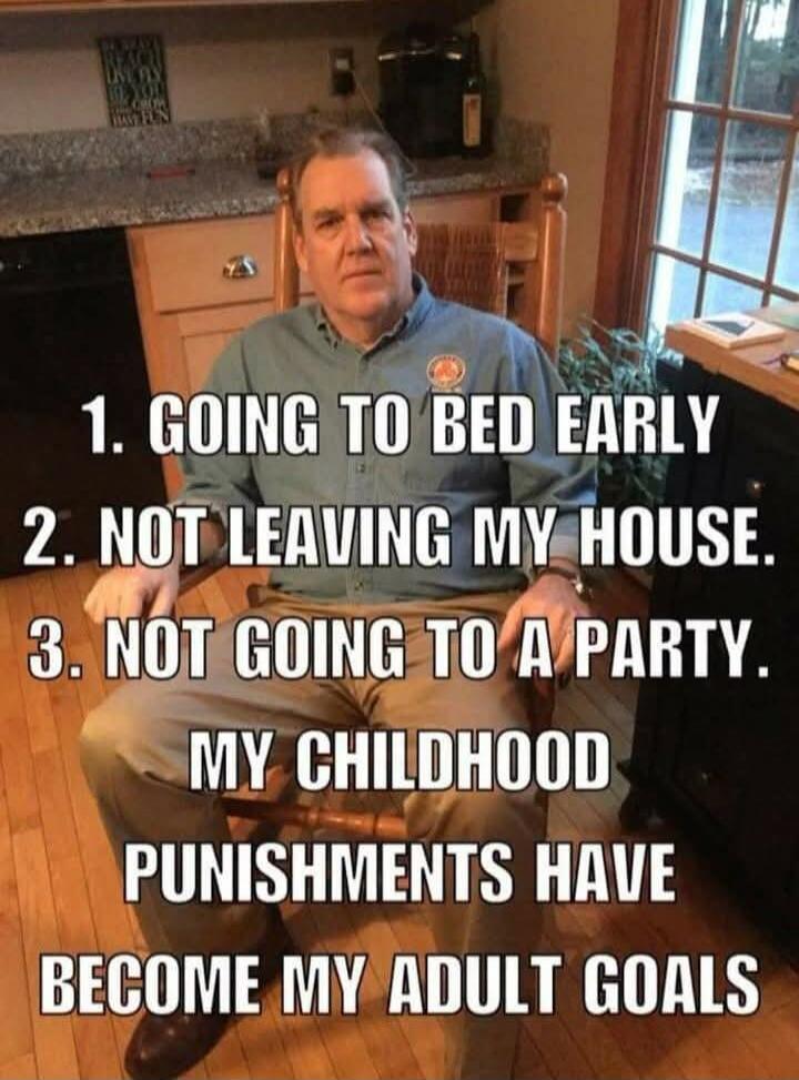 1. GOING TO BED EARLY 2. NOT LEAVING MY HOUSE. 3. NOT GOING TO A PARTY. MY CHILDHOOD PUNISHMENTS HAVE BECOME MY ADULT GOALS