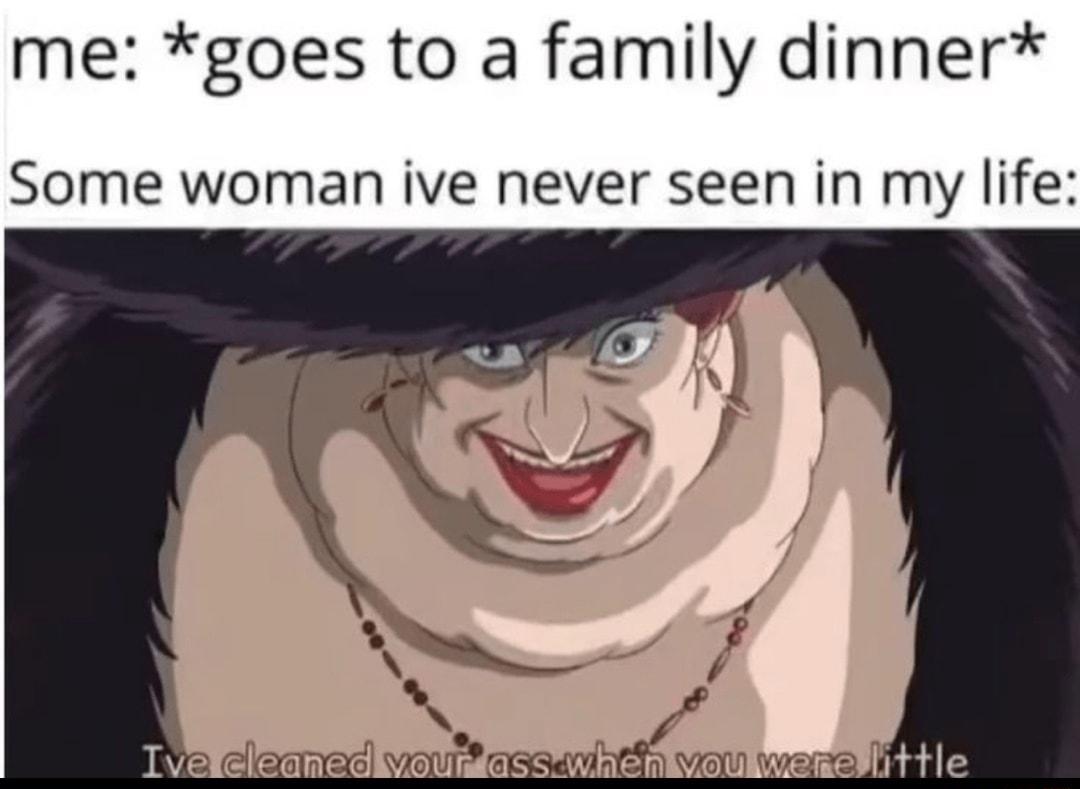 me goes to a family dinner Some woman ive never seen in my life