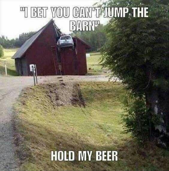 I BET YOU CAN'T JUMP THE BARN
HOLD MY BEER