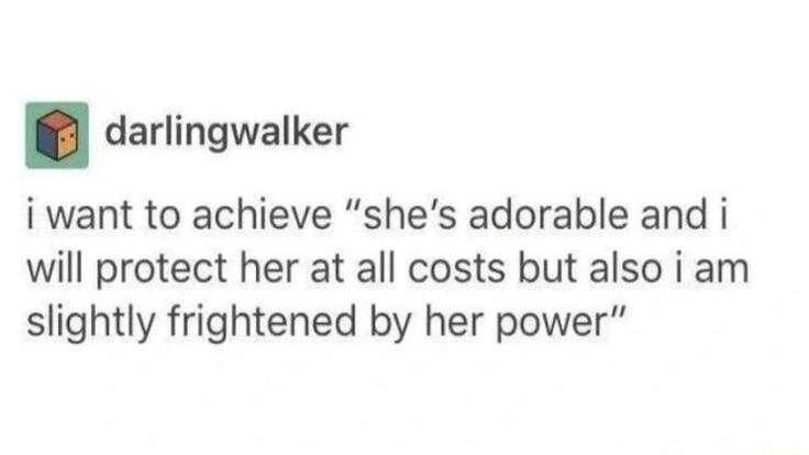 darlingwalker i want to achieve shes adorable and i will protect her at all costs but also i am slightly frightened by her power