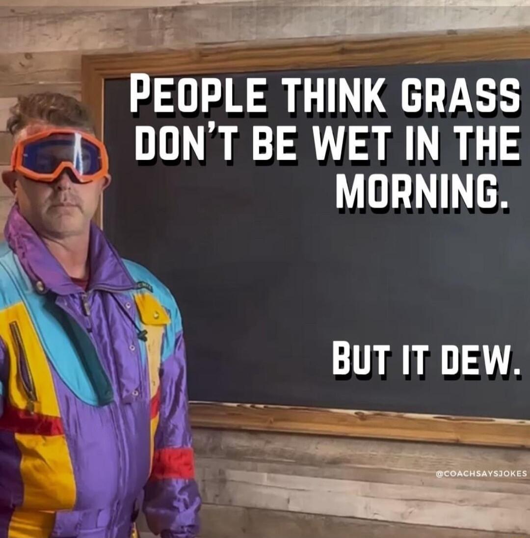 G o e e PEOPLE THINK GRASS T DONT BE WET IN THE MORNING BUT IT DEW