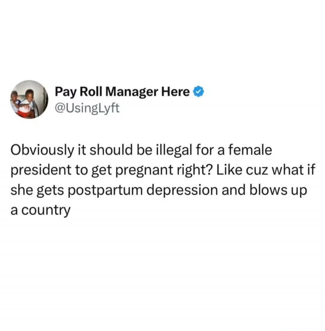 Pay Roll Manager Here @UsingLyft Obviously it should be illegal for a female president to get pregnant right? Like cuz what if she gets postpartum depression and blows up a country