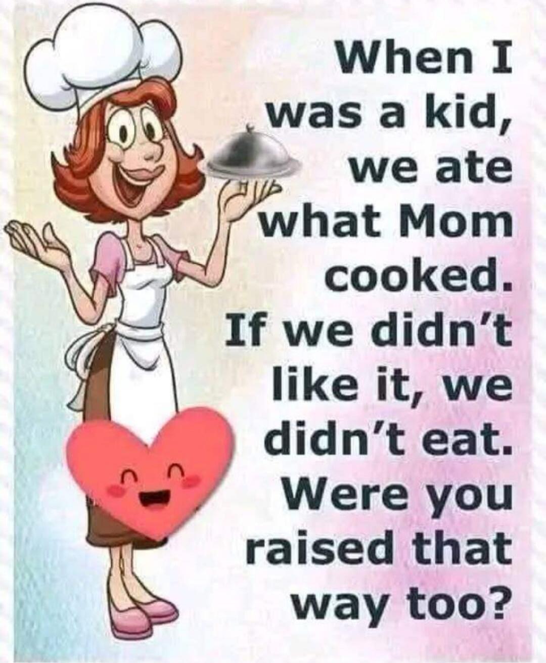 When I was a kid, we ate what Mom cooked. If we didn't like it, we didn't eat. Were you raised that way too?