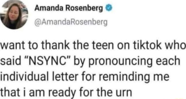 Amanda Rosenberg AmandaRosenberg want to thank the teen on tiktok who said NSYNC by pronouncing each individual letter for reminding me that i am ready for the urn