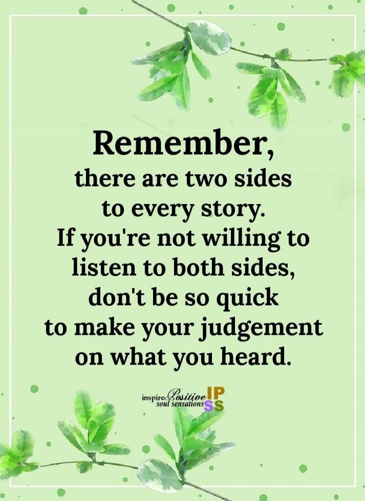 Remember, there are two sides to every story. If you're not willing to listen to both sides, don't be so quick to make your judgment on what you heard.