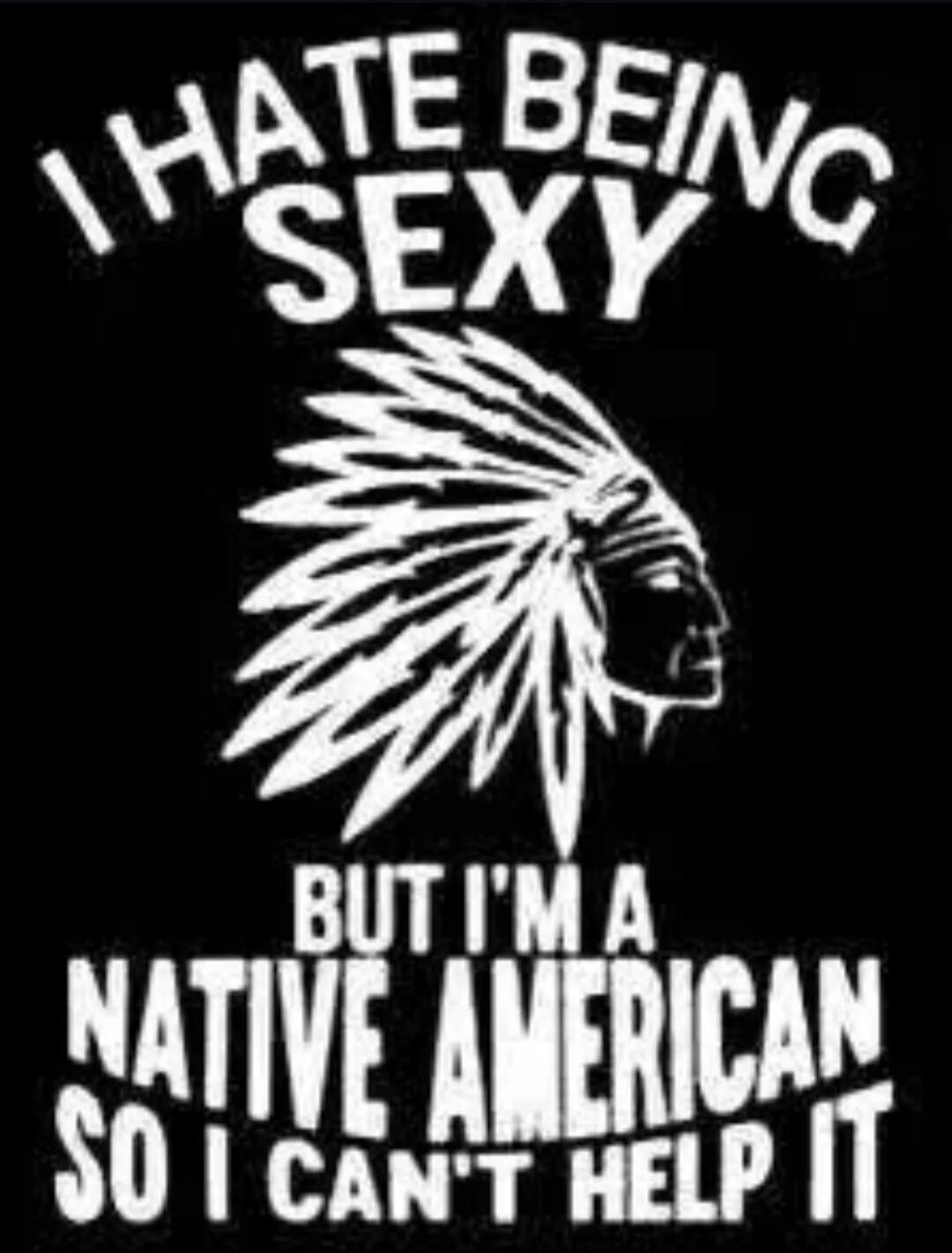 I HATE BEING SEXY BUT I'M A NATIVE AMERICAN SO I CAN'T HELP IT