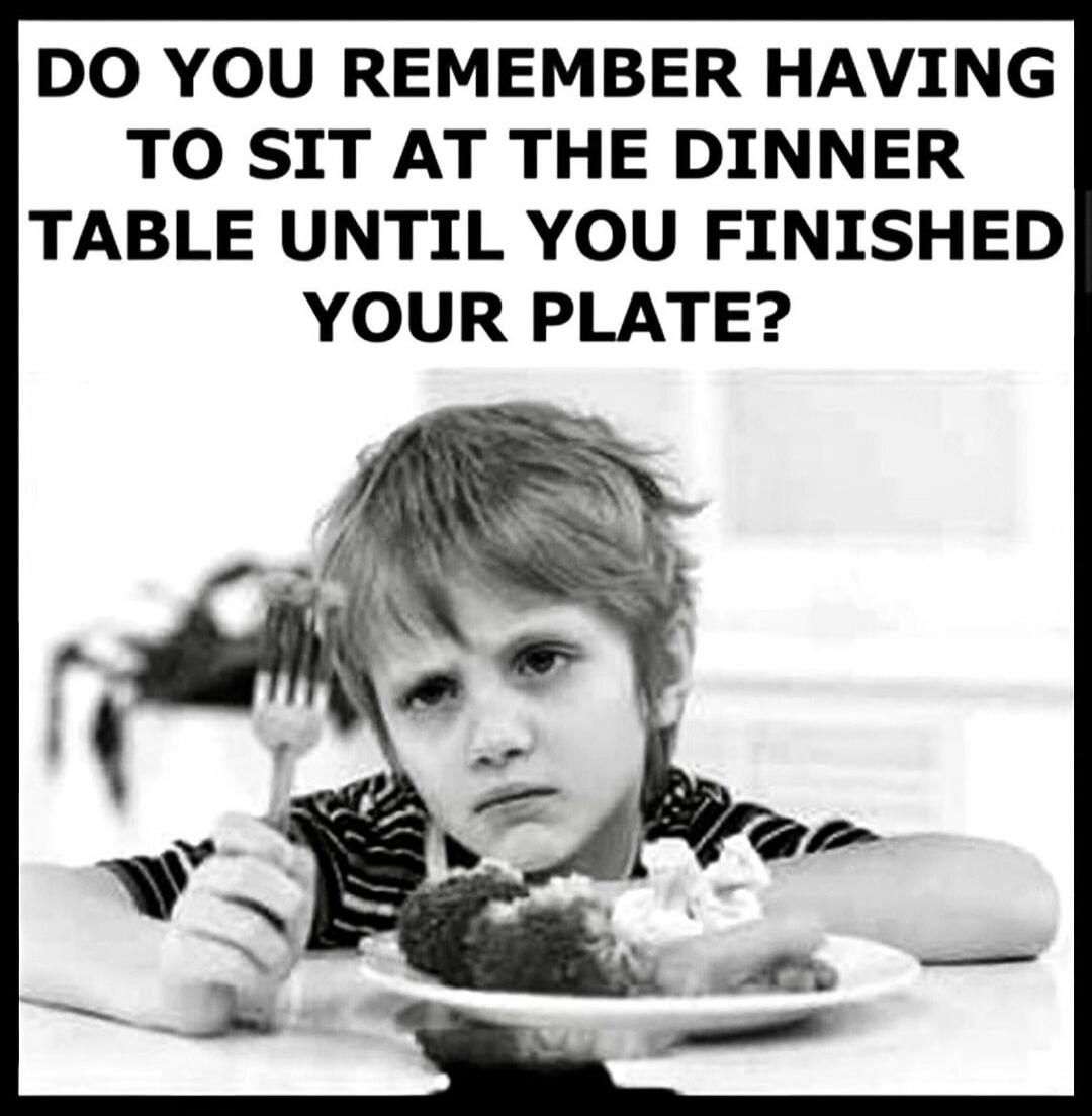 DO YOU REMEMBER HAVING TO SIT AT THE DINNER TABLE UNTIL YOU FINISHED YOUR PLATE?