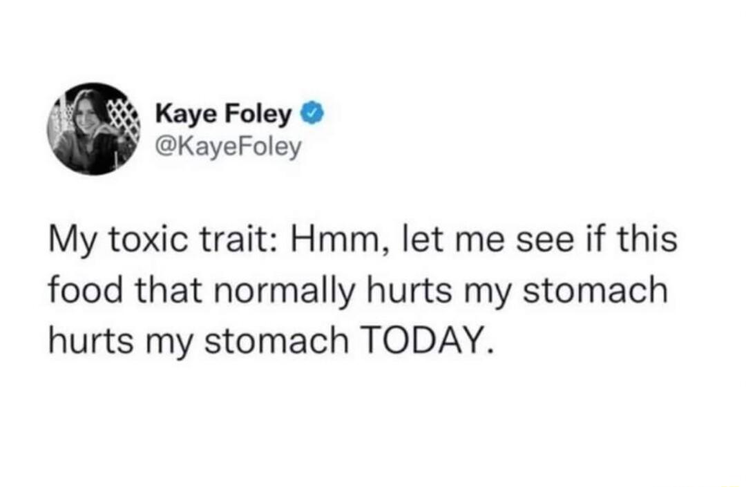 g Kaye Foley KayeFoley My toxic trait Hmm let me see if this food that normally hurts my stomach hurts my stomach TODAY