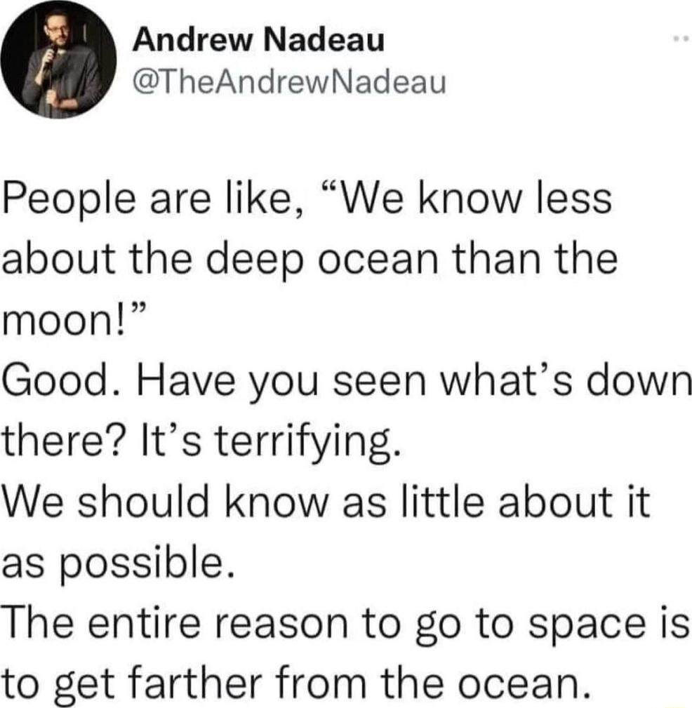 Andrew Nadeau TheAndrewNadeau People are like We know less about the deep ocean than the moon Good Have you seen whats down there Its terrifying We should know as little about it as possible The entire reason to go to space is to get farther from the ocean