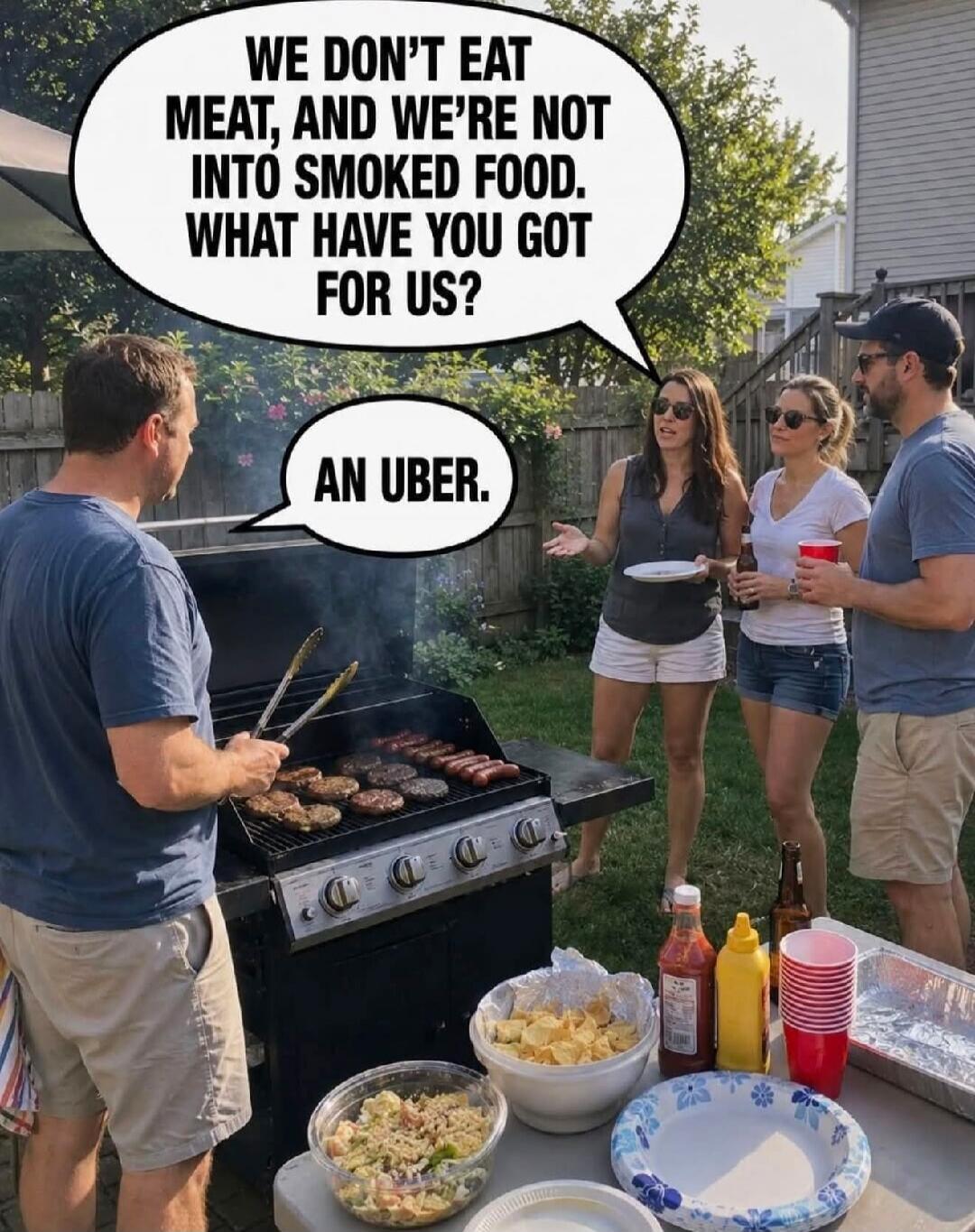 WE DON'T EAT MEAT, AND WE'RE NOT INTO SMOKED FOOD. WHAT HAVE YOU GOT FOR US? AN UBER.