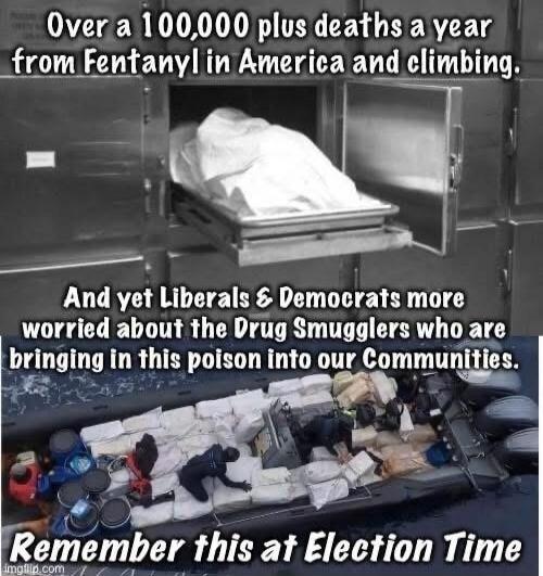 Over a 100,000 plus deaths a year from Fentanyl in America and climbing. And yet Liberals & Democrats more worried about the Drug Smugglers who are bringing in this poison into our Communities. Remember this at Election Time.