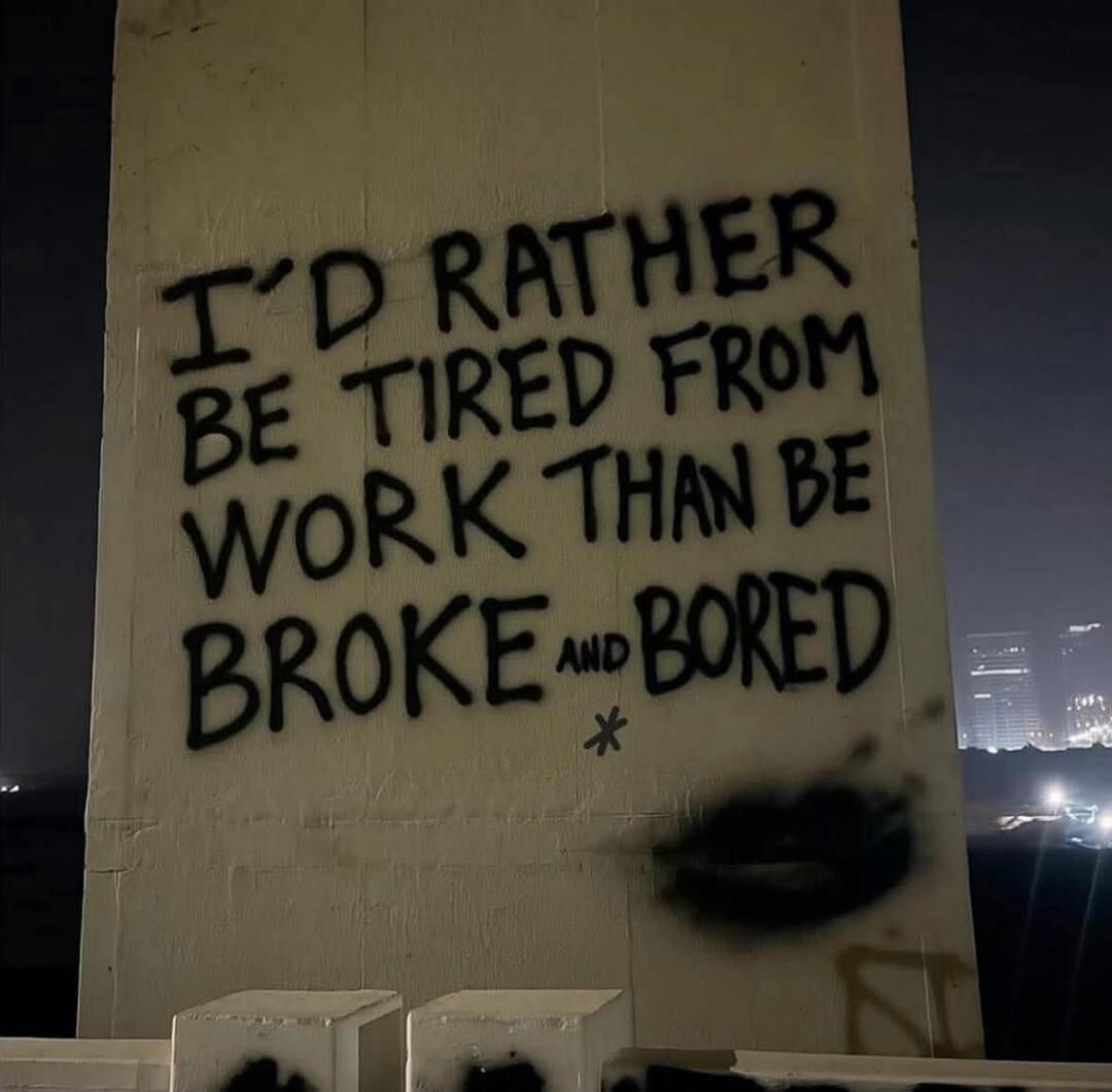 I'D RATHER BE TIRED FROM WORK THAN BE BROKE AND BORED