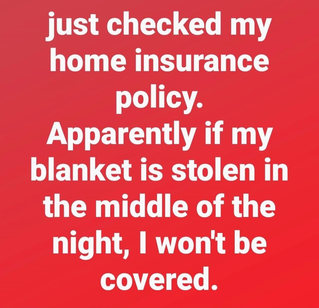 just checked my home insurance policy. Apparently if my blanket is stolen in the middle of the night, I won't be covered.