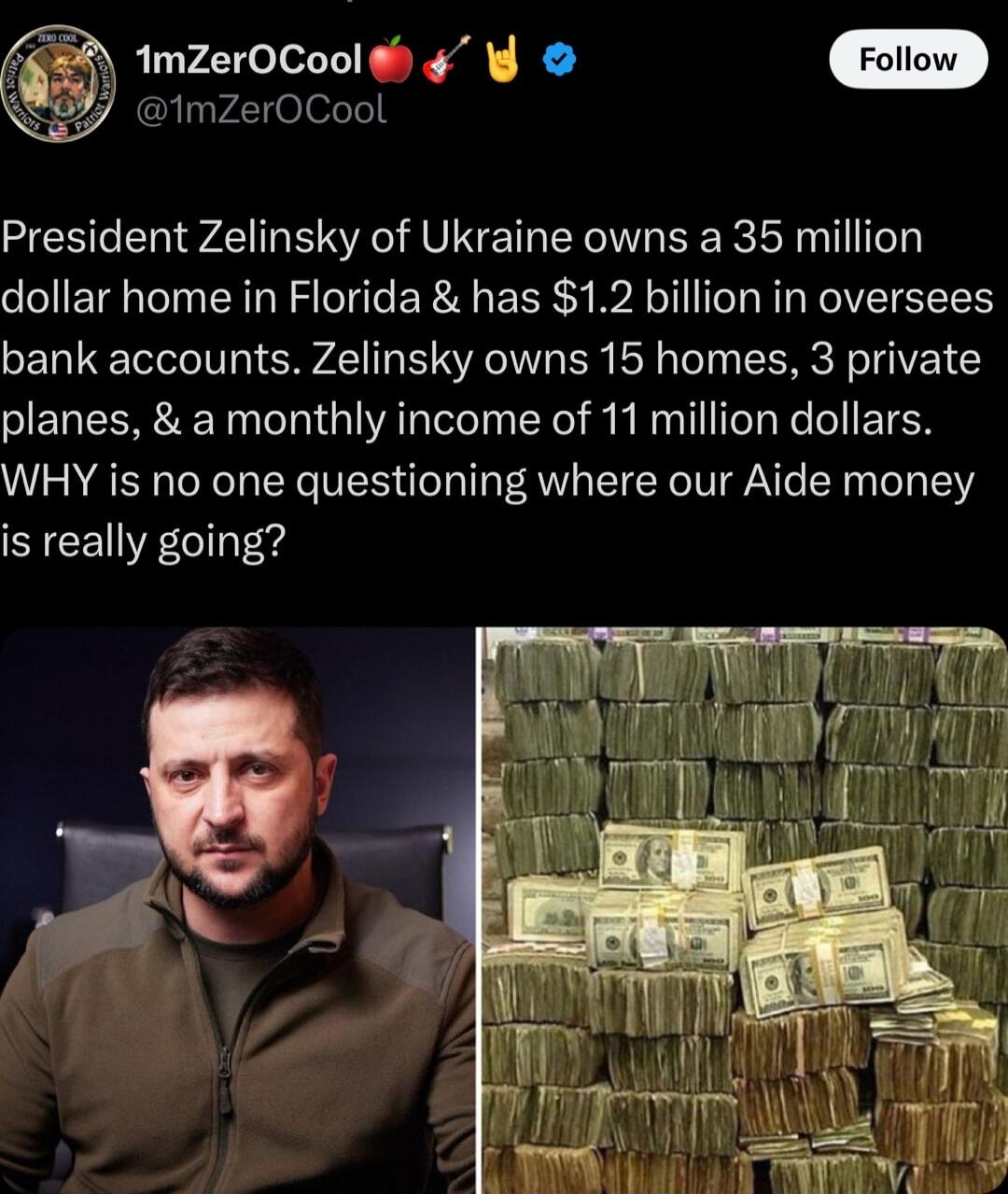 2 1mZerOCoolth 1mzeroCool President Zelinsky of Ukraine owns a 35 million dollar home in Florida has 12 billion in oversees bank accounts Zelinsky owns 15 homes 3 private planes a monthly income of 11 million dollars WHY is no one questioning where our Aide money CYEEVECI v
