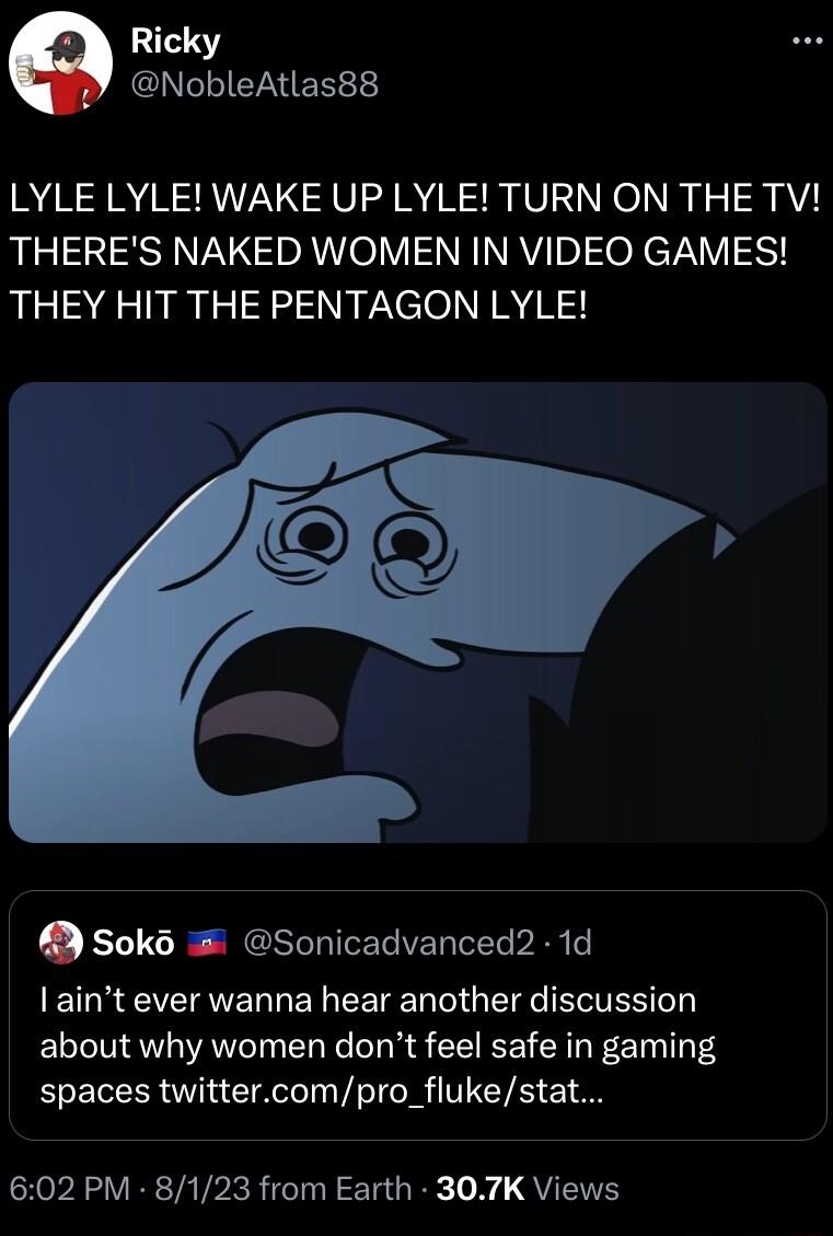 Ricky NobleAtlas88 LYLE LYLE WAKE UP LYLE TURN ON THE TV THERES NAKED WOMEN IN VIDEO GAMES THEY HIT THE PENTAGON LYLE Sok Sonicadvanced 1d ETREEVEIRNEL LN EETEED TGRS about why women dont feel safe in gaming spaces twittercompro_flukestat SR AL VER TAVPRR I TG Y QU