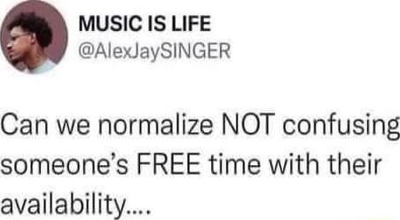 MUSIC IS LIFE AlexJaySINGER Can we normalize NOT confusing someones FREE time with their availability