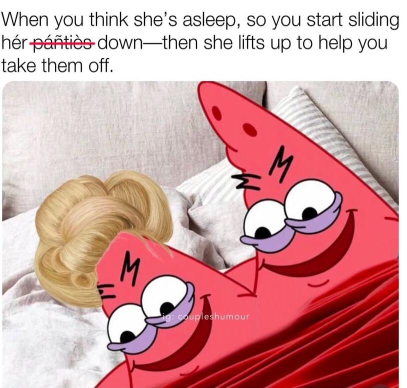 When you think shes asleep so you start sliding hr pfties downthen she lifts up to help you take them off