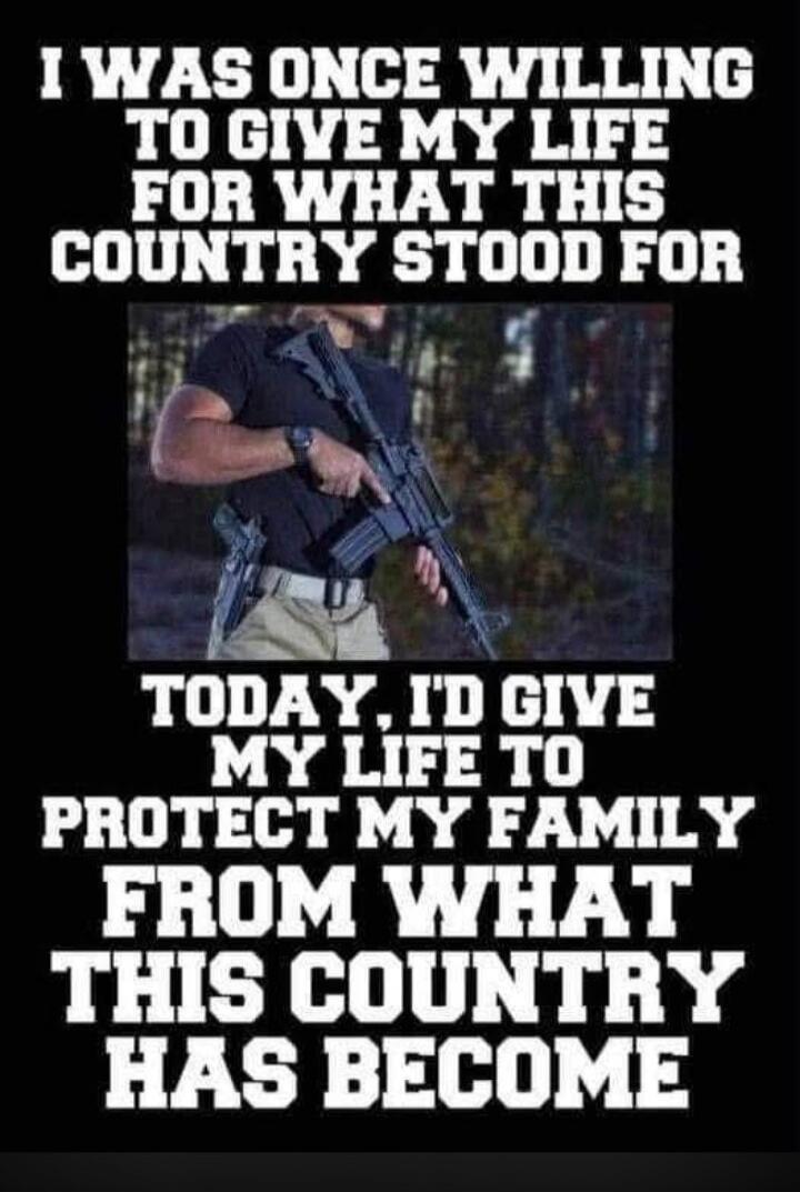 I WAS ONCE WILLING TO GIVE MY LIFE FOR WHAT THIS COUNTRY STOOD FOR TODAY, I'D GIVE MY LIFE TO PROTECT MY FAMILY FROM WHAT THIS COUNTRY HAS BECOME