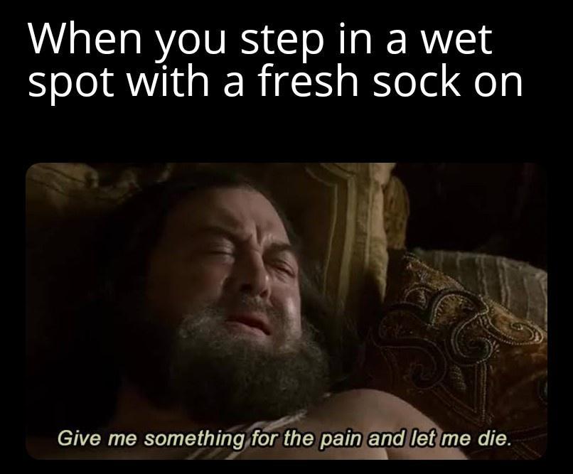 When you step in a wet spot with a fresh sock on Give me somethingfortfle painand me die 4