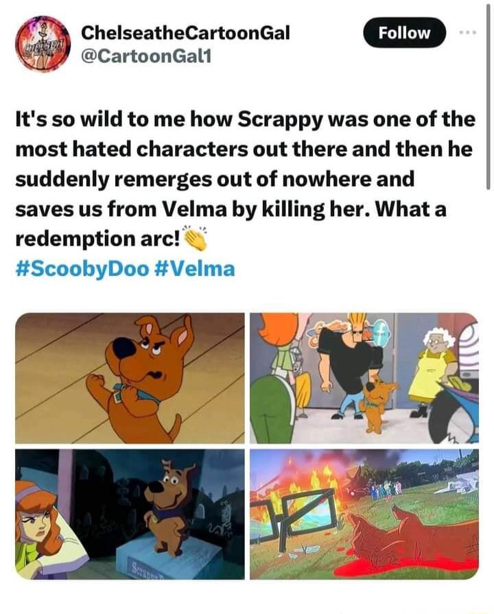 ChelseatheCartoonGal Follow CartoonGall Its so wild to me how Scrappy was one of the most hated characters out there and then he suddenly remerges out of nowhere and saves us from Velma by killing her What a redemption arc ScoobyDoo Velma