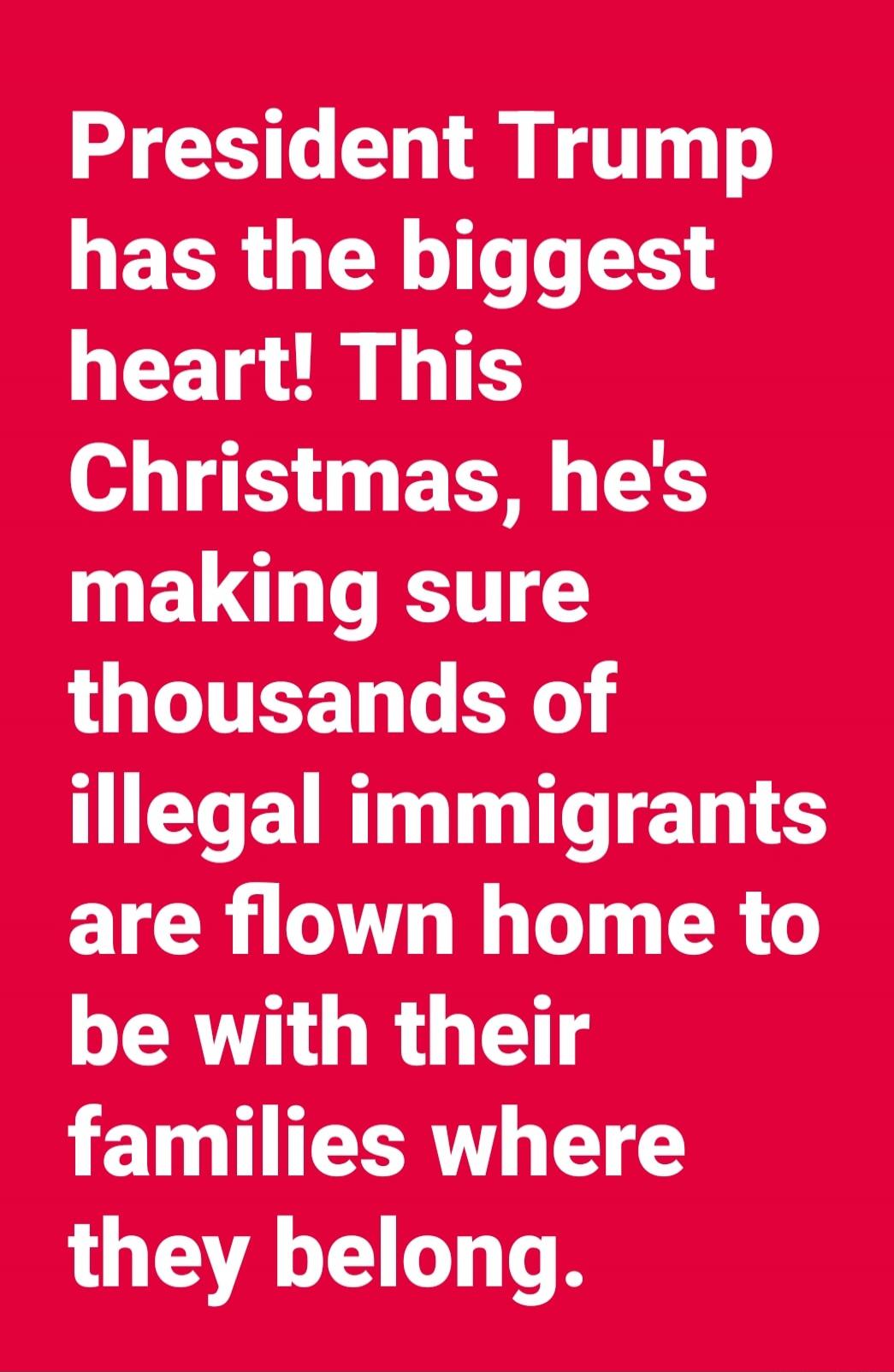 President Trump has the biggest heart! This Christmas, he's making sure thousands of illegal immigrants are flown home to be with their families where they belong.