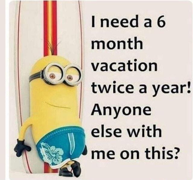 Ineeda6 month vacation twice a year Anyone else with me on this