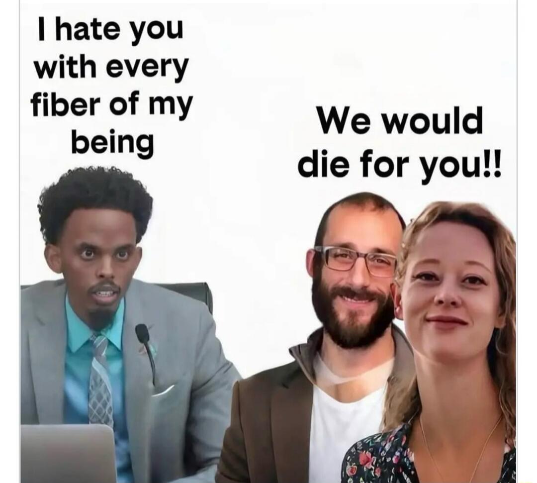 I hate you with every fiber of my being
We would die for you!!