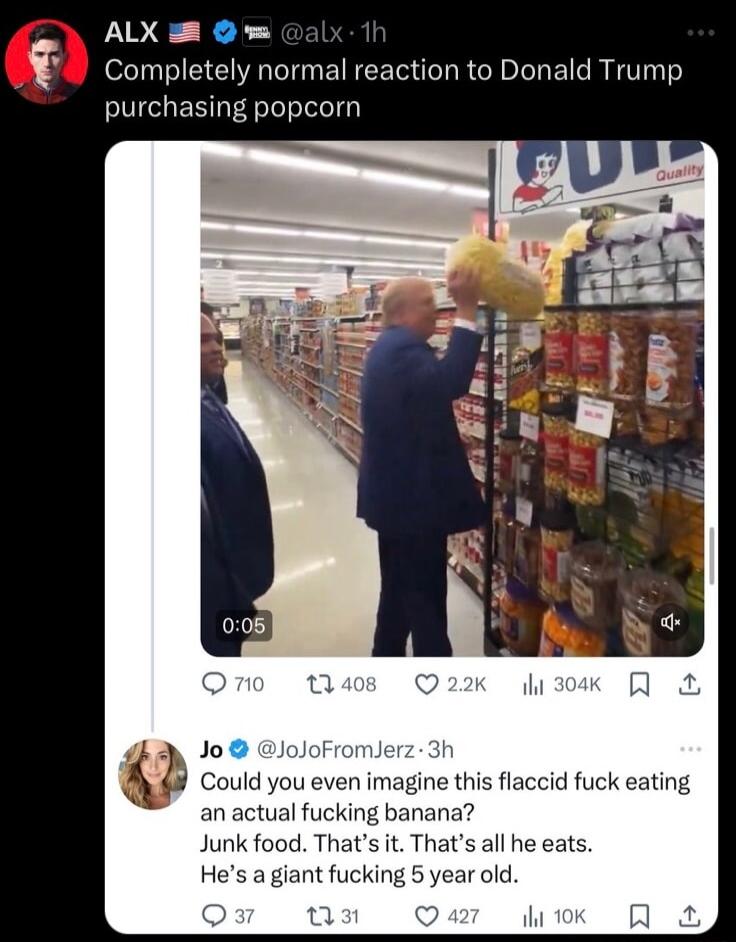 ALX 2 Completely normal reaction to Donald Trump purchasing popcorn en imagine this flaccid fuck eating Junk food Thats it Thats all he eats jant fucking 5 year old X v
