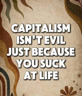 CAPITALISM ISN'T EVIL JUST BECAUSE YOU SUCK AT LIFE