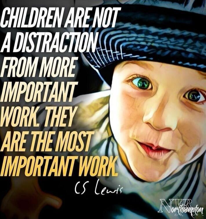 CHILDREN ARE NOT A DISTRACTION FROM MORE IMPORTANT WORK. THEY ARE THE MOST IMPORTANT WORK. CS Lewis