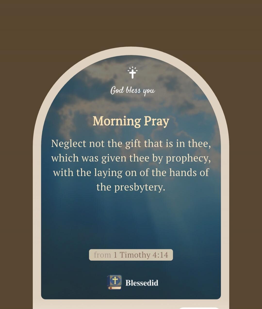 God bless you. Morning Pray. Neglect not the gift that is in thee, which was given thee by prophecy, with the laying on of the hands of the presbytery. from 1 Timothy 4:14. Blessedid.