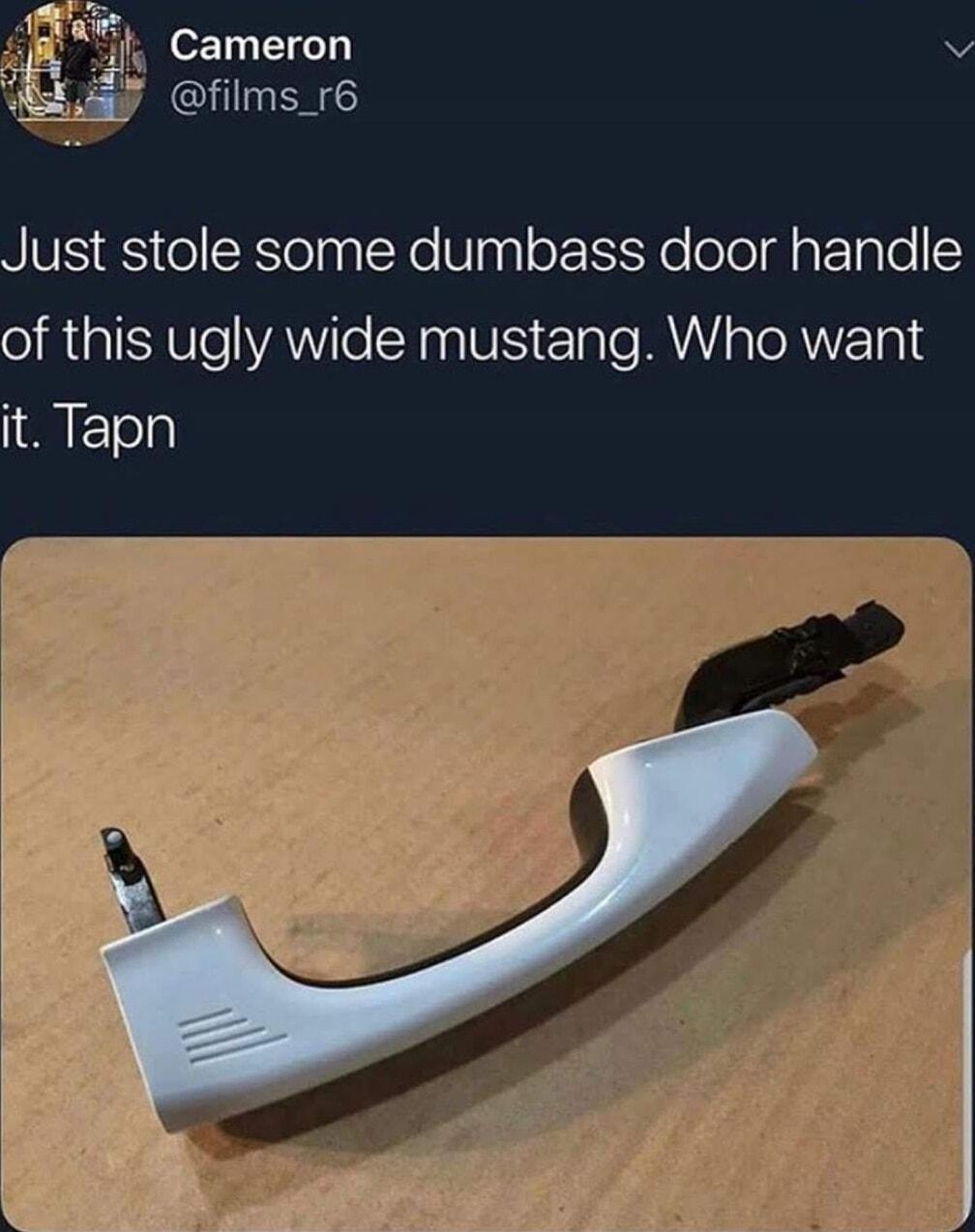 jlf Cameron p fims_r6 Just stole some dumbass door handle of this ugly wide mustang Who want S ETol