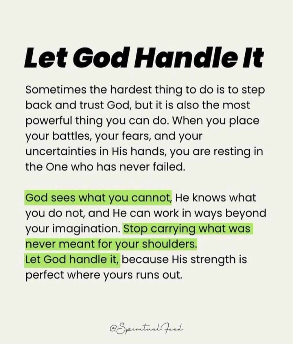 Let God Handle It
Sometimes the hardest thing to do is to step back and trust God, but it is also the most powerful thing you can do. When you place your battles, your fears, and your uncertainties in His hands, you are resting in the One who has never failed.
God sees what you cannot, He knows what you do not, and He can work in ways beyond your i