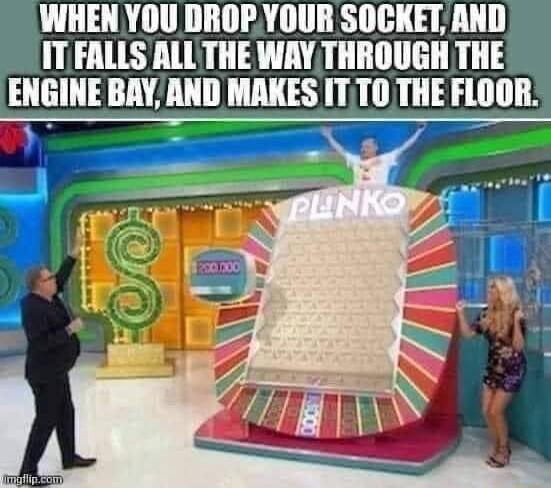 WHEN YOU DROPYOUR SOCKET AND IT FALLS ALLTHE WAY THROUGH THE ENGINE BAY AND MAKES ITT0 THE FLOOR _