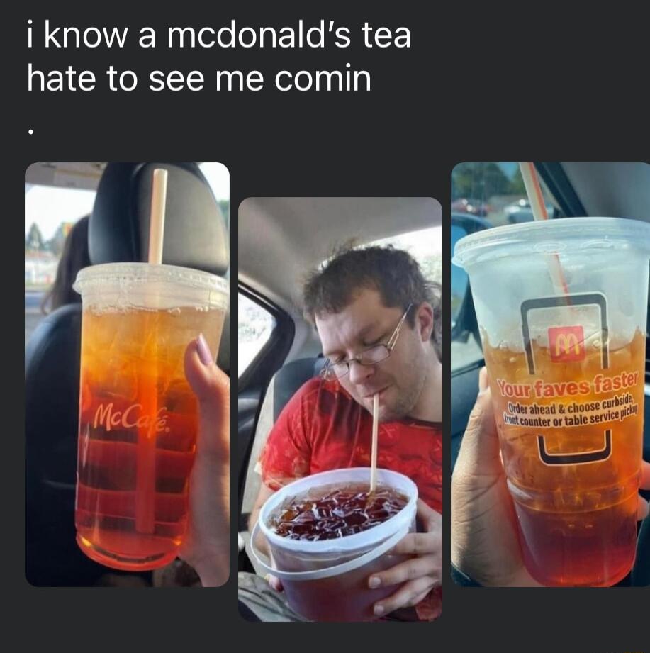 i know a mcdonalds tea hate to see me comin